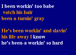 I been workin' too babe
watch his hair
been a-tumin' gray

He's been workin' and slavin'
his life away I know
he's been-a workin' so hard