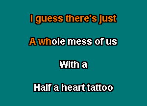 I guess there's just

A whole mess of us
With a

Half a heart tattoo