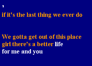 1

if it's the last thing we ever do

W e gotta get out of this place
girl there's a better life
for me and you