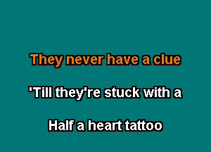 They never have a clue

'Till they're stuck with a

Half a heart tattoo