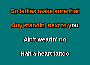 So ladies make sure that

Guy standin' next to you

Ain't wearin' no

Half a heart tattoo