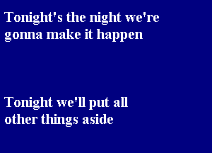 Tonight's the night we're
gonna make it happen

Tonight we'll put all
other things aside