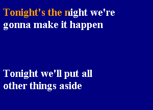 Tonight's the night we're
gonna make it happen

Tonight we'll put all
other things aside