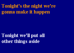 Tonight's the night we're
gonna make it happen

Tonight we'll put all
other things aside