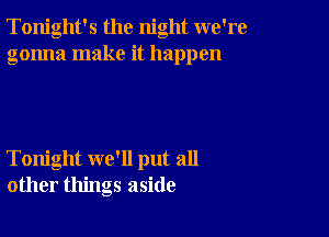 Tonight's the night we're
gonna make it happen

Tonight we'll put all
other things aside