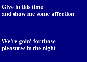 Give in this time
and show me some affection

We're goin' for those
pleasures in the night