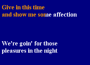 Give in this time
and show me some affection

We're goin' for those
pleasures in the night