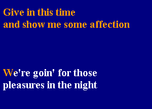 Give in this time
and show me some affection

We're goin' for those
pleasures in the night