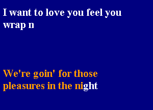 I want to love you feel you
wrap 11

We're goin' for those
pleasures in the night