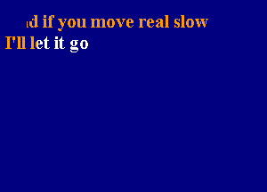 d if you move real sloxwr
I'll let it go