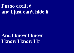 I'm so excited
and I just can't hide it

And I know I know
I know I know I k'