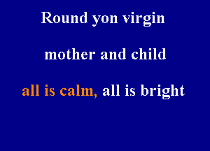 Round yon virgin

mother and child

all is calm, all is bright
