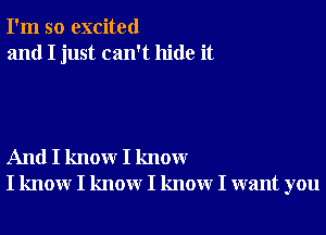 I'm so excited
and I just can't hide it

And I know I know
I know I know I know I want you