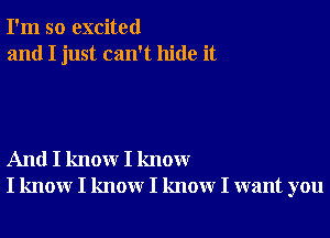 I'm so excited
and I just can't hide it

And I know I know
I know I know I know I want you