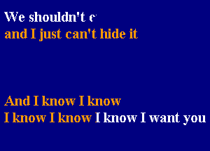 W e shouldn't c
and I just can't hide it

And I know I know
I know I know I know I want you