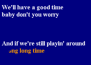 We'll have a good time
baby don't you worry

And if we're still playin' around
ung long time