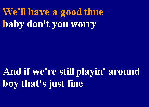 We'll have a good time
baby don't you worry

And if we're still playin' around
boy that's just fme