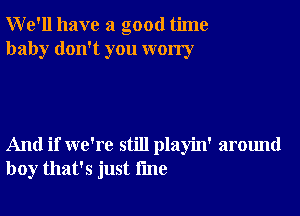 We'll have a good time
baby don't you worry

And if we're still playin' around
boy that's just fme