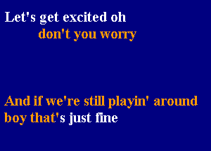 Let's get excited oh
don't you worry

And if we're still playin' around
boy that's just fine