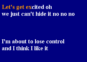 Let's get excited oh
we just can't hide it no no no

I'm about to lose control
and I think I like it