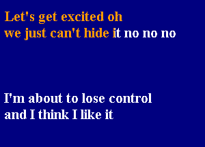 Let's get excited oh
we just can't hide it no no no

I'm about to lose control
and I think I like it