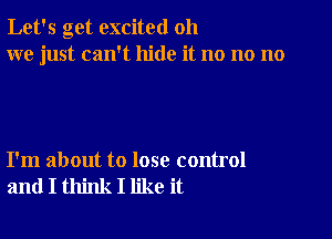 Let's get excited oh
we just can't hide it no no no

I'm about to lose control
and I think I like it