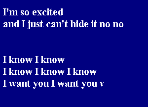 I'm so excited
and I just can't hide it no no

I know I know
I know I know I know
I want you I want you v