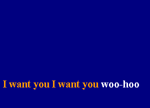 I want you I want you woo-hoo