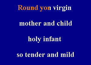 Round yon virgin

mother and child
holy infant

so tender and mild