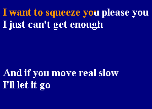 I want to squeeze you please you
I just can't get enough

And if you move real slowr
I'll let it go