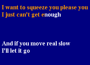 I want to squeeze you please you
I just can't get enough

And if you move real slowr
I'll let it go