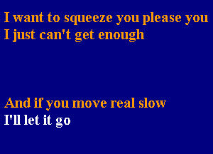 I want to squeeze you please you
I just can't get enough

And if you move real slowr
I'll let it go