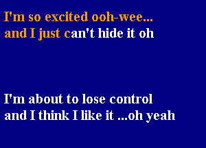 I'm so excited ooh-wee...

and I just can't hide it 011

I'm about to lose control
and I think I like it ...oh yeah