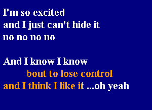 I'm so excited
and I just can't hide it
no no no no

And I know I know
bout to lose control
and I think I like it ...oh yeah