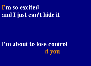 I'm so excited
and I just can't hide it

I'm about to lose control
It you