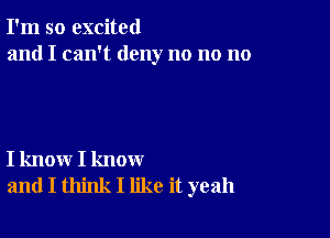 I'm so excited
and I can't deny no no no

I know I know
and I think I like it yeah