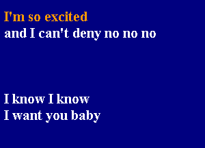 I'm so excited
and I can't deny no no no

I know I know
I want you baby