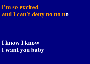 I'm so excited
and I can't deny no no no

I know I know
I want you baby