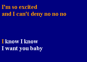 I'm so excited
and I can't deny no no no

I know I know
I want you baby