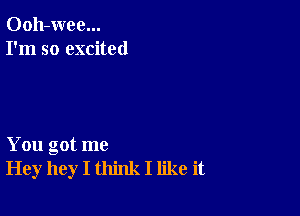 Ooh-wee...
I'm so excited

You got me
Hey hey I think I like it