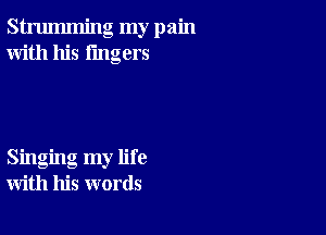 strumming my pain
With his lingers

Singing my life
with his words