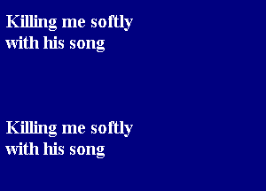 Killing me softly
With his song

Killing me softly
with his song