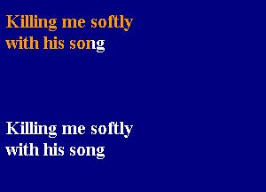 Killing me softly
With his song

Killing me softly
with his song