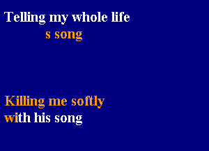 Telling my whole life
ssong

Killing me softly
with his song