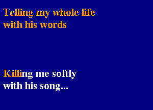 Telling my whole life
With his words

Killing me softly
with his song...