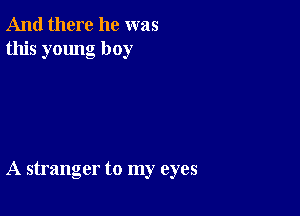 And there he was
this young boy

A stranger to my eyes