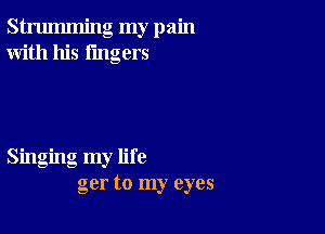 strumming my pain
With his fmgers

Singing my life
ger to my eyes