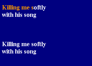 Killing me softly
With his song

Killing me softly
with his song