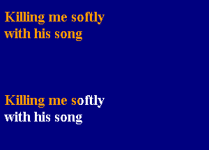 Killing me softly
With his song

Killing me softly
with his song