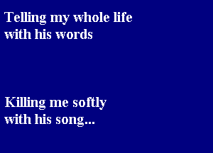 Telling my whole life
With his words

Killing me softly
with his song...